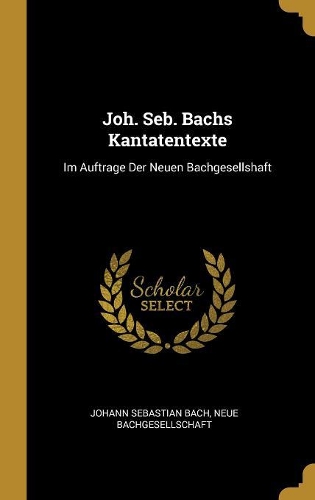 Joh. Seb. Bachs Kantatentexte: Im Auftrage Der Neuen Bachgesellshaft