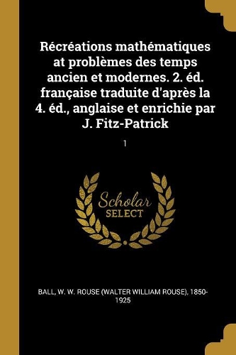 Récréations mathématiques at problèmes des temps ancien et modernes. 2. éd. française traduite d'après la 4. éd., anglaise et enrichie par J. Fitz-Patrick: 1