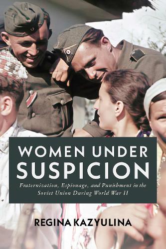 Women Under Suspicion: Fraternization, Espionage, and Punishment in the Soviet Union During World War II