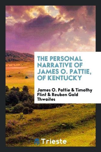 The Personal Narrative of James O. Pattie, of Kentucky: During an Expedition from St. Louis, Through the Vast Regions Between That Place and the Pacific Ocean, and Thence Back Through the City of Mexico t