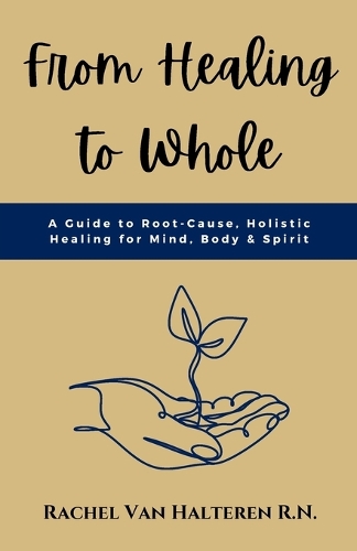 From Healing to Whole: A Guide to Root-Cause, Holistic Healing for Mind, Body & Spirit