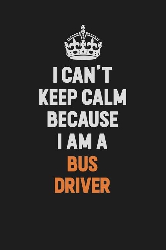 I Can't Keep Calm Because I Am A Bus Driver: Inspirational life quote blank lined Notebook 6x9 matte finish