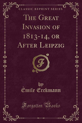 The Great Invasion of 1813-14, or After Leipzig (Classic Reprint)