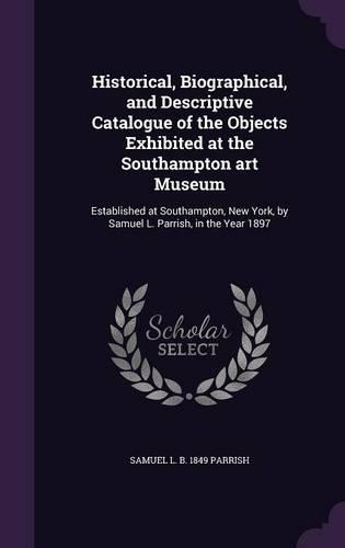 Historical, Biographical, and Descriptive Catalogue of the Objects Exhibited at the Southampton Art Museum: Established at Southampton, New York, by Samuel L. Parrish, in the Year 1897(English)