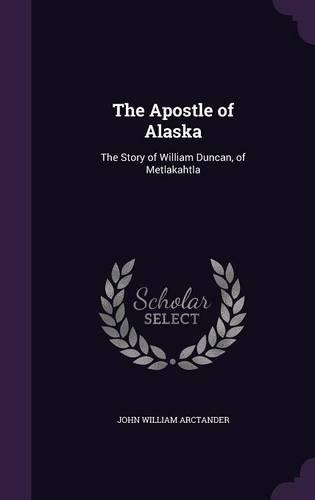 Apostle of Alaska: The Story of William Duncan, of Metlakahtla