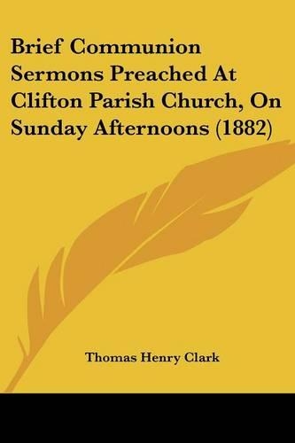 Brief Communion Sermons Preached At Clifton Parish Church, On Sunday Afternoons (1882)