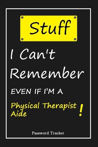 STUFF! I Can't Remember EVEN IF I'M A Physical Therapist Aide: An Organizer for All Your Passwords and Shity Shit with Unique Touch - Password Tracker - 120 Pages(6''x9'') -Gift for Woman, Gift from Husband, Gif