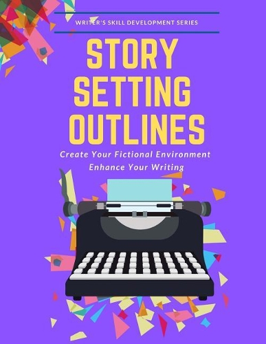 Story Setting Outlines: Create Your Fictional Environment Enhance Your Writing(3 Writer's Skill Development)