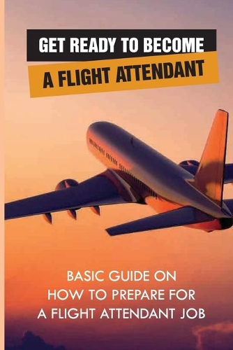 Get Ready To Become A Flight Attendant: Basic Guide On How To Prepare For A Flight Attendant Job: Flight Attendant Job Description