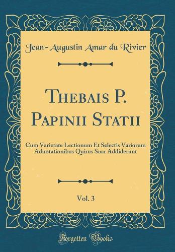 Thebais P. Papinii Statii, Vol. 3: Cum Varietate Lectionum Et Selectis Variorum Adnotationibus Quirus Suar Addiderunt (Classic Reprint)