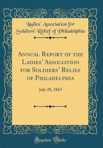 Annual Report of the Ladies Association for Soldiers Relief of Philadelphia: July 28, 1863 (Classic Reprint)