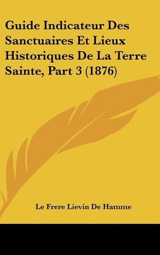 Guide Indicateur Des Sanctuaires Et Lieux Historiques De La Terre Sainte, Part 3 (1876): (French)