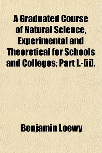 A Graduated Course of Natural Science, Experimental and Theoretical for Schools and Colleges; Part I.-[Ii].