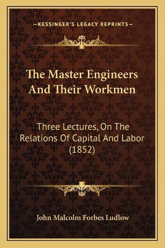 The Master Engineers And Their Workmen: Three Lectures, On The Relations Of Capital And Labor (1852)(English)