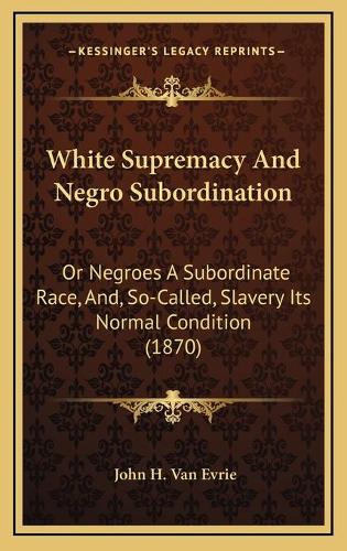 White Supremacy And Negro Subordination: Or Negroes A Subordinate Race, And, So-Called, Slavery Its Normal Condition (1870)(English)