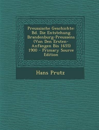 Preussische Geschichte: Bd. Die Entstehung Brandenburg-Preussens (Von Den Ersten-Anfangen Bis 1655) 1900(German)