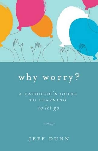 Why Worry?: A Catholic's Guide for Learning to Let Go