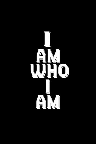 I am who I am, not who you think I am, not who you want me to be. I am me