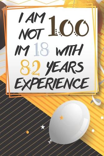 I Am Not 100 Im 18 With 82 Years Experience: Funny 100th Birthday Journal / Notebook / Diary Gag Gift Idea Way Better Then A Card (6x9 - 110 Blank Lined Pages)