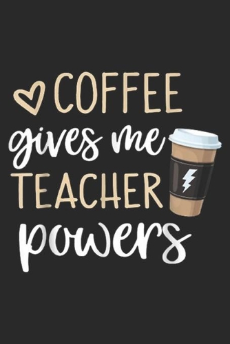 Coffee Gives Me Teacher Powers: Coffee Gives Me Teacher Powers Coffee Is The Super Journal/Notebook Blank Lined Ruled 6x9 100 Pages