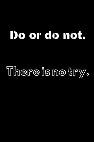 Do or do not. There is no try.