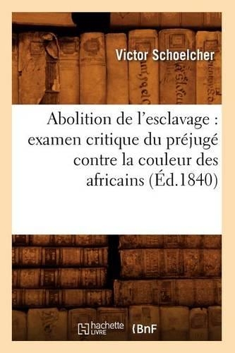Abolition de l'Esclavage: Examen Critique Du Préjugé Contre La Couleur Des Africains (Éd.1840): (Sciences Sociales)