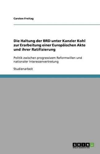 Die Haltung der BRD unter Kanzler Kohl zur Erarbeitung einer Europäischen Akte und ihrer Ratifizierung: Politik zwischen progressivem Reformwillen und nationaler Interessenvertretung(German)