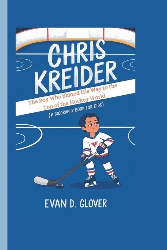Chris Kreider: The Boy Who Skated His Way to the Top of the Hockey World (A Biography Book For Kids)