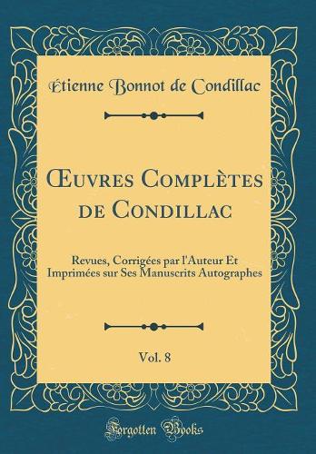 ?uvres Complètes de Condillac, Vol. 8: Revues, Corrigées par l'Auteur Et Imprimées sur Ses Manuscrits Autographes (Classic Reprint)
