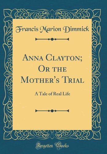 Anna Clayton; Or the Mother's Trial: A Tale of Real Life (Classic Reprint)
