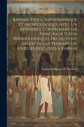 Karnak, Étude Topographique Et Archéologique, Avec Un Appendice Comprénant Les Principaux Textes Hiéroglyphiques Décou Verts Ou Recueillis Pendant Les Fouilles Exécutées À Karnak