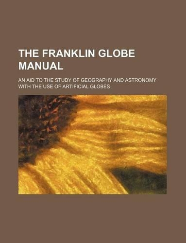 The Franklin Globe Manual; An Aid to the Study of Geography and Astronomy with the Use of Artificial Globes