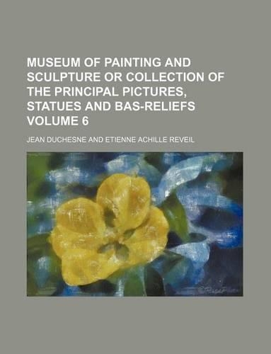 Museum of Painting and Sculpture or Collection of the Principal Pictures, Statues and Bas-Reliefs Volume 6: (English)