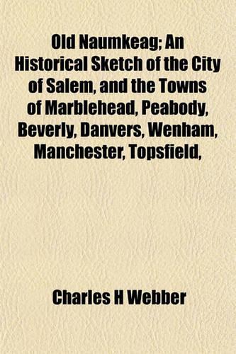 Old Naumkeag; An Historical Sketch of the City of Salem, and the Towns of Marblehead, Peabody, Beverly, Danvers, Wenham, Manchester, Topsfield,