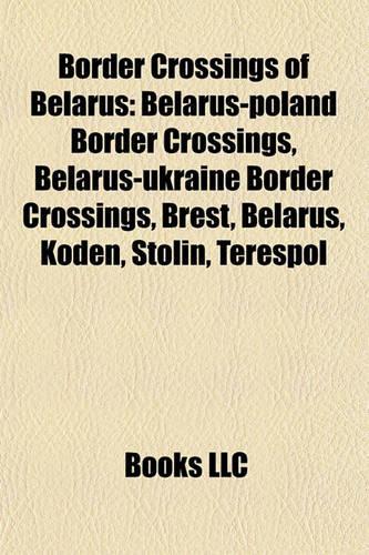 Border Crossings of Belarus: Belarus-Poland Border Crossings, Belarus-Ukraine Border Crossings, Brest, Belarus, Kode, Stolin, Terespol(English)