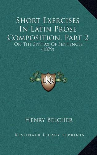 Short Exercises In Latin Prose Composition, Part 2: On The Syntax Of Sentences (1879)(English)