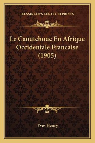 Le Caoutchouc En Afrique Occidentale Francaise (1905): (French)