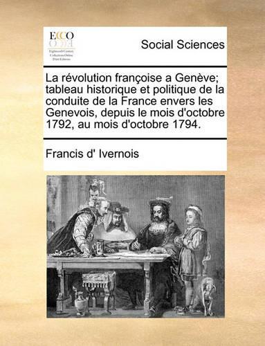La révolution françoise a Genève; tableau historique et politique de la conduite de la France envers les Genevois, depuis le mois d'octobre 1792, au mois d'octobre 1794.: (French)