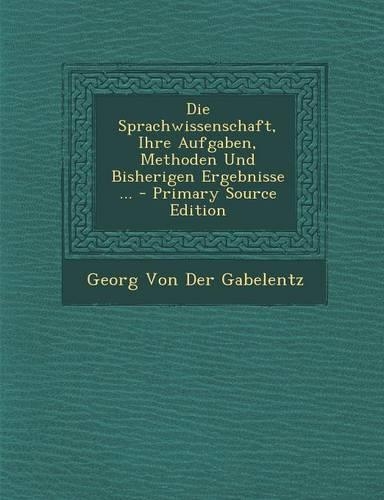 Die Sprachwissenschaft, Ihre Aufgaben, Methoden Und Bisherigen Ergebnisse ...: (German)