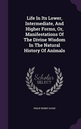 Life In Its Lower, Intermediate, And Higher Forms, Or, Manifestations Of The Divine Wisdom In The Natural History Of Animals