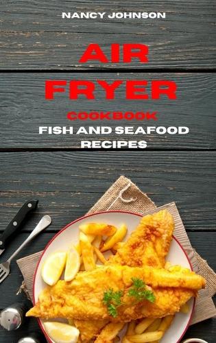 Air Fryer Cookbook Fish and Seafood Recipes: Quick, Easy and Tasty Recipes for Smart People on a Budget