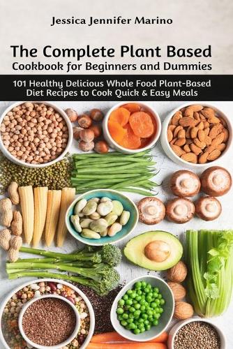 Complete Plant Based Cookbook for Beginners and Dummies: 101 Healthy Delicious Whole Food Plant-Based Diet Recipes to Cook Quick & Easy Meals