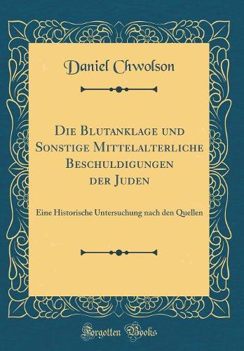 Die Blutanklage und Sonstige Mittelalterliche Beschuldigungen der Juden: Eine Historische Untersuchung nach den Quellen (Classic Reprint)