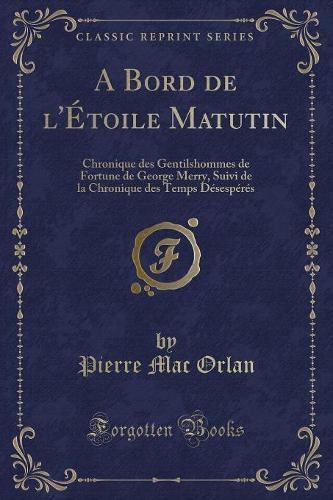 A Bord de l'Étoile Matutin: Chronique Des Gentilshommes de Fortune de George Merry, Suivi de la Chronique Des Temps Désespérés (Classic Reprint)