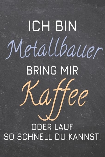 Ich bin Metallbauer Bring mir Kaffee oder lauf so schnell du kannst!