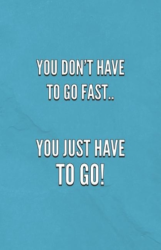 You Don't Have To Go Fast.. You Just Have To Go!
