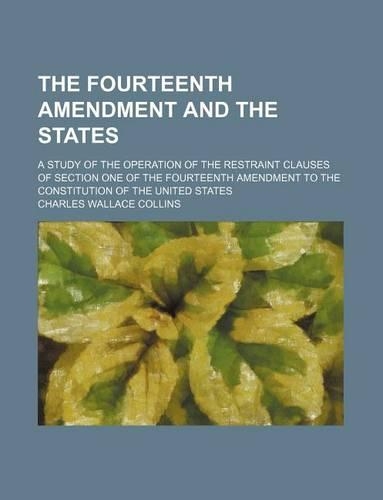 The Fourteenth Amendment and the States; A Study of the Operation of the Restraint Clauses of Section One of the Fourteenth Amendment to the Constitution of the United States