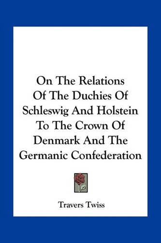 On The Relations Of The Duchies Of Schleswig And Holstein To The Crown Of Denmark And The Germanic Confederation