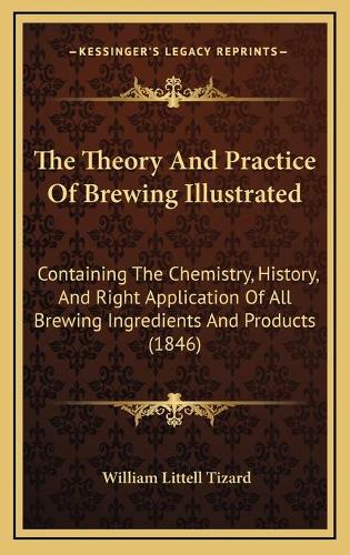 The Theory And Practice Of Brewing Illustrated: Containing The Chemistry, History, And Right Application Of All Brewing Ingredients And Products (1846)(English)