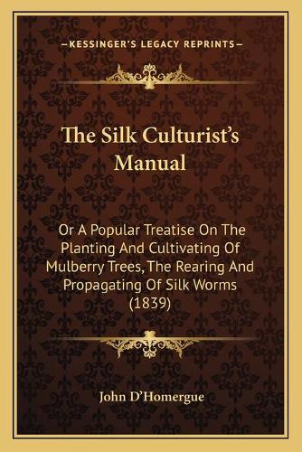 The Silk Culturist's Manual: Or A Popular Treatise On The Planting And Cultivating Of Mulberry Trees, The Rearing And Propagating Of Silk Worms (1839)(English)